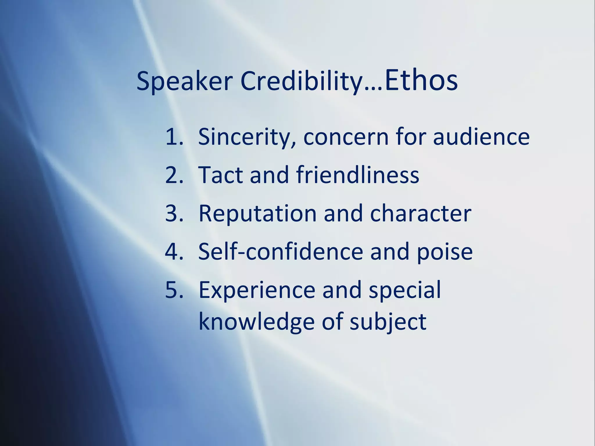 Speaker Credibility…Ethos
1. Sincerity, concern for audience
2. Tact and friendliness
3. Reputation and character
4. Self-confidence and poise
5. Experience and special
knowledge of subject