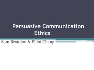 Persuasive Communication  Ethics		 Sam Brandon & Elliot Chang 