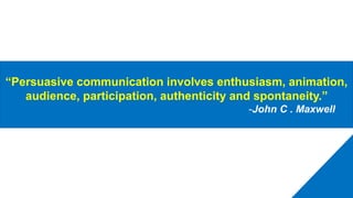 Affect
“Persuasive communication involves enthusiasm, animation,
audience, participation, authenticity and spontaneity.”
-John C . Maxwell
 