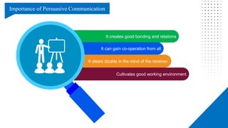 It creates good bonding and relations
Cultivates good working environment
It can gain co-operation from all
It clears doubts in the mind of the receiver.
Importance of Persuasive Communication
 