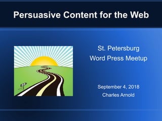 Persuasive Content for the Web
St. Petersburg
Word Press Meetup
September 4, 2018
Charles Arnold
 