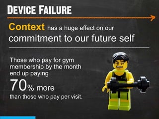 Device Failure
___________________________
                                          >
Context has a huge effect on our
commitment to our future self
_______________________________________

Those who pay for gym
membership by the month
end up paying

70% more
than those who pay per visit.
 