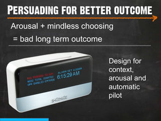 Persuading for better outcome
___________________________
                                          >
Arousal + mindless choosing
 = bad long term outcome
_______________________________________


                           Design for
                           context,
                           arousal and
                           automatic
                           pilot
 