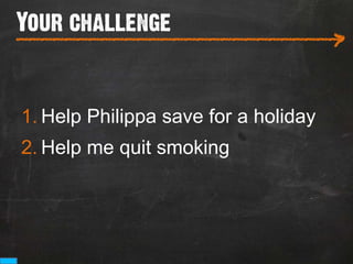 Your challenge
___________________________
                                      >

1. Help Philippa save for a holiday
2. Help me quit smoking
 