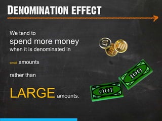 Denomination effect
___________________________
                              >
We tend to
spend more money
when it is denominated in

small   amounts

rather than


LARGE              amounts.
 