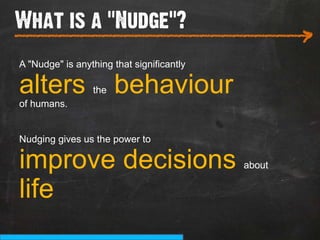 What is a “Nudge”?
___________________________
                                                   >
A "Nudge" is anything that significantly

alters           the   behaviour
of humans.


Nudging gives us the power to

improve decisions                          about


life
 
