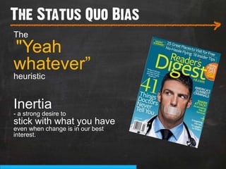 The Status Quo Bias
___________________________
The
                                  >
"Yeah
whatever”
heuristic


Inertia
- a strong desire to
stick with what you have
even when change is in our best
interest.
 
