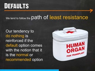 Defaults
___________________________
                                                   >
We tend to follow the   path of least resistance

Our tendency to
do nothing is
reinforced if the
default option comes
with the notion that it
is the normal or
recommended option
 