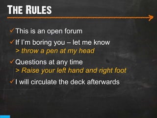 The Rules
___________________________
                                           >
ü This is an open forum
ü If I’m boring you – let me know
   > throw a pen at my head
ü Questions at any time
   > Raise your left hand and right foot
ü I will circulate the deck afterwards
 