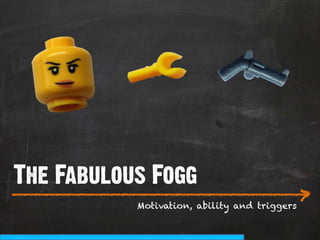 The Fabulous Fogg
___________________________
                          >
           Motivation, ability and triggers
 