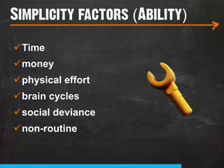 Simplicity factors (Ability)
___________________________
                           >
ü Time
ü money
ü physical effort
ü brain cycles
ü social deviance
ü non-routine
 