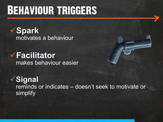 Behaviour triggers
___________________________
                                                      >
ü Spark
 motivates a behaviour


ü Facilitator
 makes behaviour easier

ü Signal
 reminds or indicates – doesn’t seek to motivate or
 simplify
 