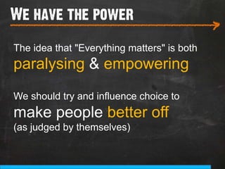 We have the power
___________________________
                                             >
The idea that "Everything matters" is both
paralysing & empowering
We should try and influence choice to
make people better off
(as judged by themselves)
 