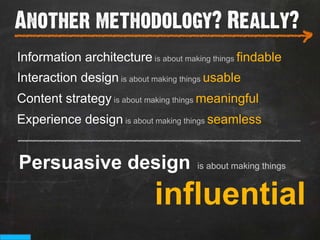 Another methodology? Really?
___________________________
                                                               >
Information architecture is about making things findable
Interaction design is about making things usable
Content strategy is about making things meaningful
Experience design is about making things seamless
_______________________________________

Persuasive design                     is about making things


                             influential
 