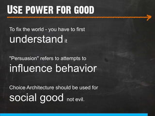 Use power for good
___________________________
                                         >
To fix the world - you have to first

understand it
"Persuasion" refers to attempts to

influence behavior
Choice Architecture should be used for

social good not evil.
 