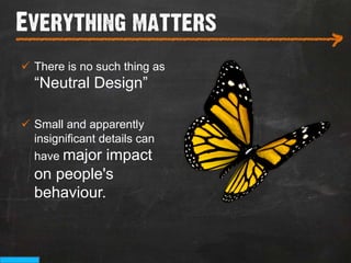 Everything matters
___________________________
                                >
ü  There is no such thing as
  “Neutral Design”

ü  Small and apparently
    insignificant details can
    have major impact
  on people's
  behaviour.
 