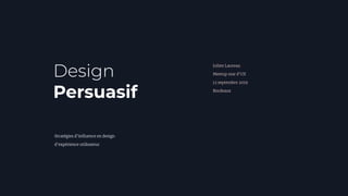 Design
Persuasif
Stratégies d’inﬂuence en design
d’expérience utilisateur
Julien Laureau
Meetup star d’UX
12 septembre 2019
Bordeaux
 