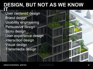 DESIGN, BUT NOT AS WE KNOW IT User centered design Brand design Usability engineering Persuasive design Story design User experience design Interaction design Visual design Transmedia design ... EMERCE #CONVERSION . @PIETERJ 