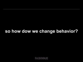 so how dow we change behavior? 