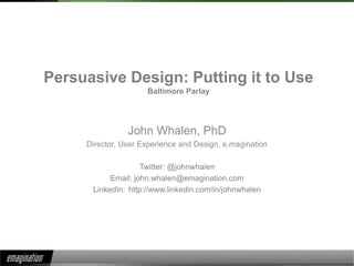 Persuasive Design: Putting it to UseBaltimore Parlay John Whalen, PhD Director, User Experience and Design, e.magination Twitter: @johnwhalen Email: john.whalen@emagination.com LinkedIn: 	http://www.linkedin.com/in/johnwhalen 
