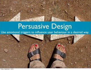 Persuasive Design
Use emotional triggers to inﬂuence user behaviour in a desired way.




Friday, September 7, 2012
 