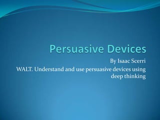 By Isaac Scerri
WALT. Understand and use persuasive devices using
                                   deep thinking
 