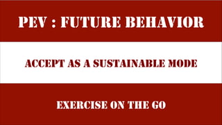 PEV : FUTURE BEHAVIOR
ACCEPT AS A SUSTAINABLE MODE
EXERCISE ON THE GO
 