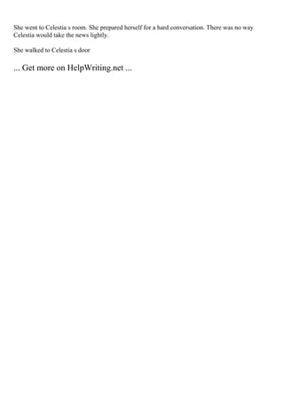 She went to Celestia s room. She prepared herself for a hard conversation. There was no way
Celestia would take the news lightly.
She walked to Celestia s door
... Get more on HelpWriting.net ...
 
