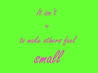 It isn’t
        big

to make others feel
     small
 