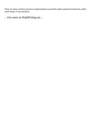 There are many retention practices implementation around the globe operated routinely by either
small setups or big enterprise,
... Get more on HelpWriting.net ...
 