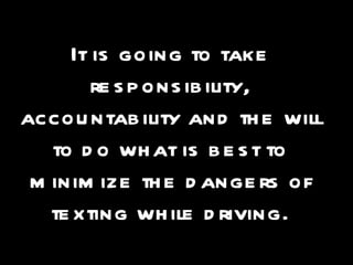 It is going to take responsibility, accountability and the will to do what is best to minimize the dangers of texting while driving. 