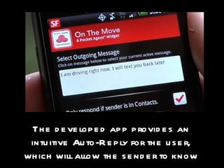 The developed app provides an intuitive Auto-Reply for the user, which will allow the sender to know the user is unable to respond until they are finished driving. 