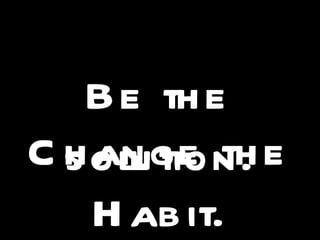 Be the solution. Change the Habit. 