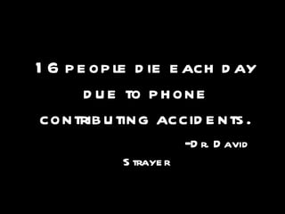 16 people die each day due to phone contributing accidents. - Dr. David Strayer 