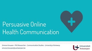 Persuasive Online
Health Communication
Simone Krouwer - PhD Researcher - Communication Studies - University of Antwerp
simone.krouwer@uantwerpen.be
 