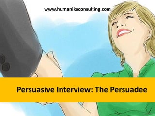 Persuasive Interview: The Persuadee
www.humanikaconsulting.com
 