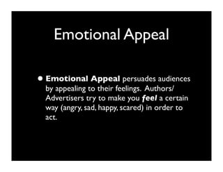 Emotional Appeal

• Emotional Appeal persuades audiences
  by appealing to their feelings. Authors/
  Advertisers try to make you feel a certain
  way (angry, sad, happy, scared) in order to
  act.
 
