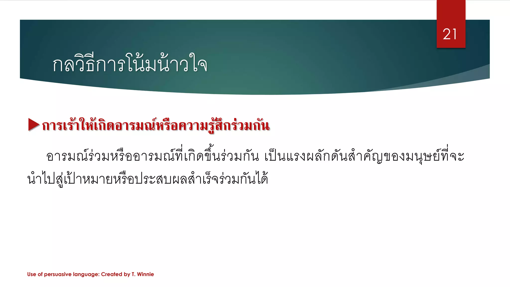 กลวิธีการโน้มน้าวใจ
การเร้าให้เกิดอารมณ์หรือความรู้สึกร่วมกัน
อารมณ์ร่วมหรืออารมณ์ที่เกิดขึ้นร่วมกัน เป็นแรงผลักดันสาคัญของมนุษย์ที่จะ
นาไปสู่เป้ าหมายหรือประสบผลสาเร็จร่วมกันได้
Use of persuasive language: Created by T. Winnie
21
 