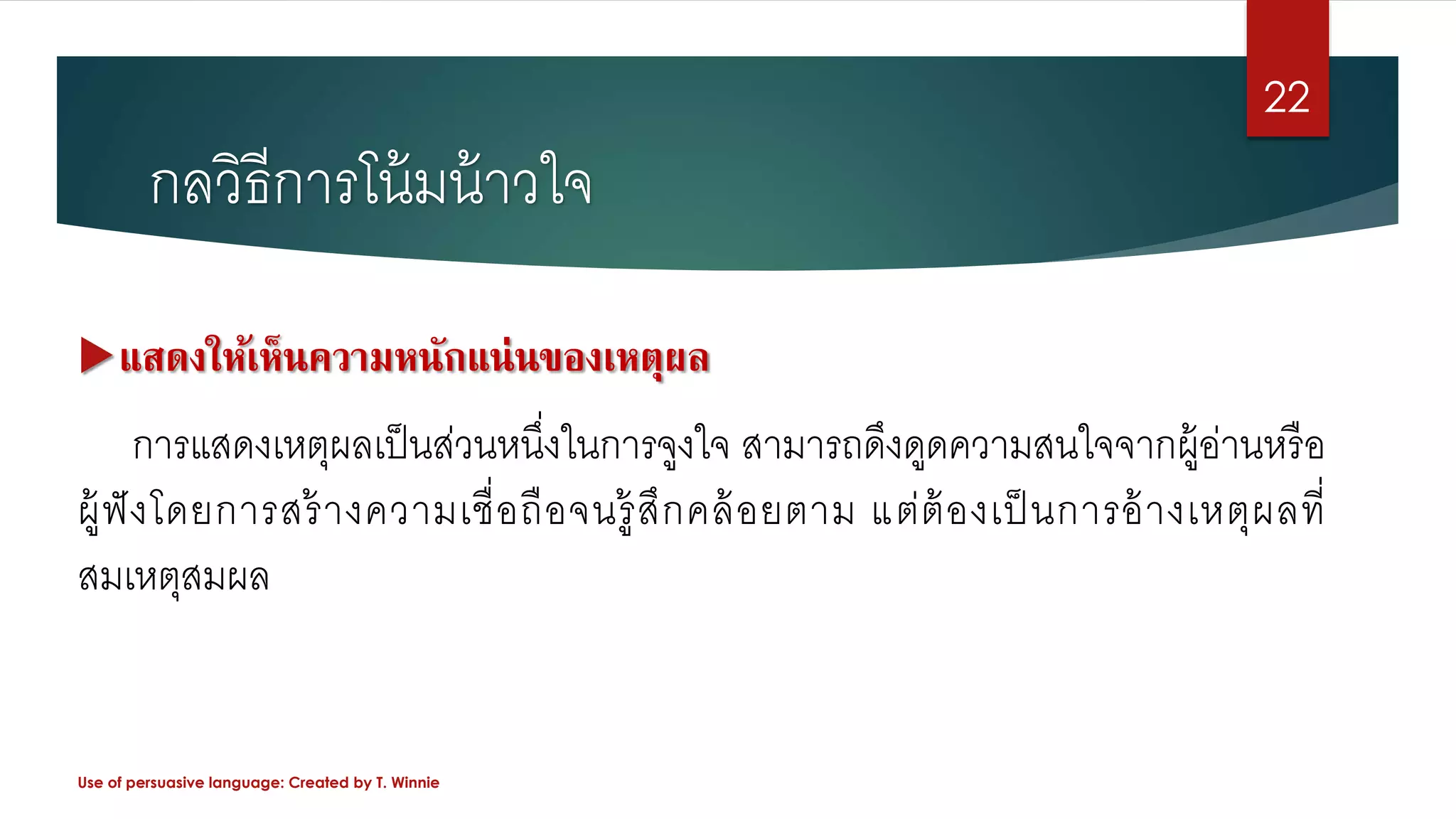 กลวิธีการโน้มน้าวใจ
แสดงให้เห็นความหนักแน่นของเหตุผล
การแสดงเหตุผลเป็นส่วนหนึ่งในการจูงใจ สามารถดึงดูดความสนใจจากผู้อ่านหรือ
ผู้ฟังโดยการสร้างความเชื่อถือจนรู้สึกคล้อยตาม แต่ต้องเป็นการอ้างเหตุผลที่
สมเหตุสมผล
Use of persuasive language: Created by T. Winnie
22
 