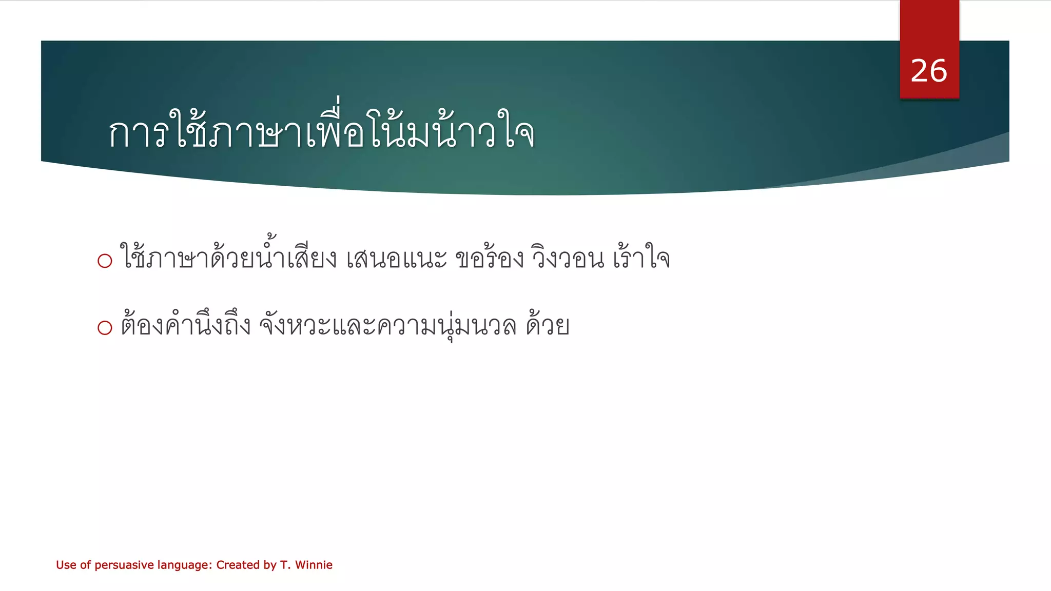 การใช้ภาษาเพื่อโน้มน้าวใจ
o ใช้ภาษาด้วยน้าเสียง เสนอแนะ ขอร้อง วิงวอน เร้าใจ
o ต้องคานึงถึง จังหวะและความนุ่มนวล ด้วย
Use of persuasive language: Created by T. Winnie
26
 