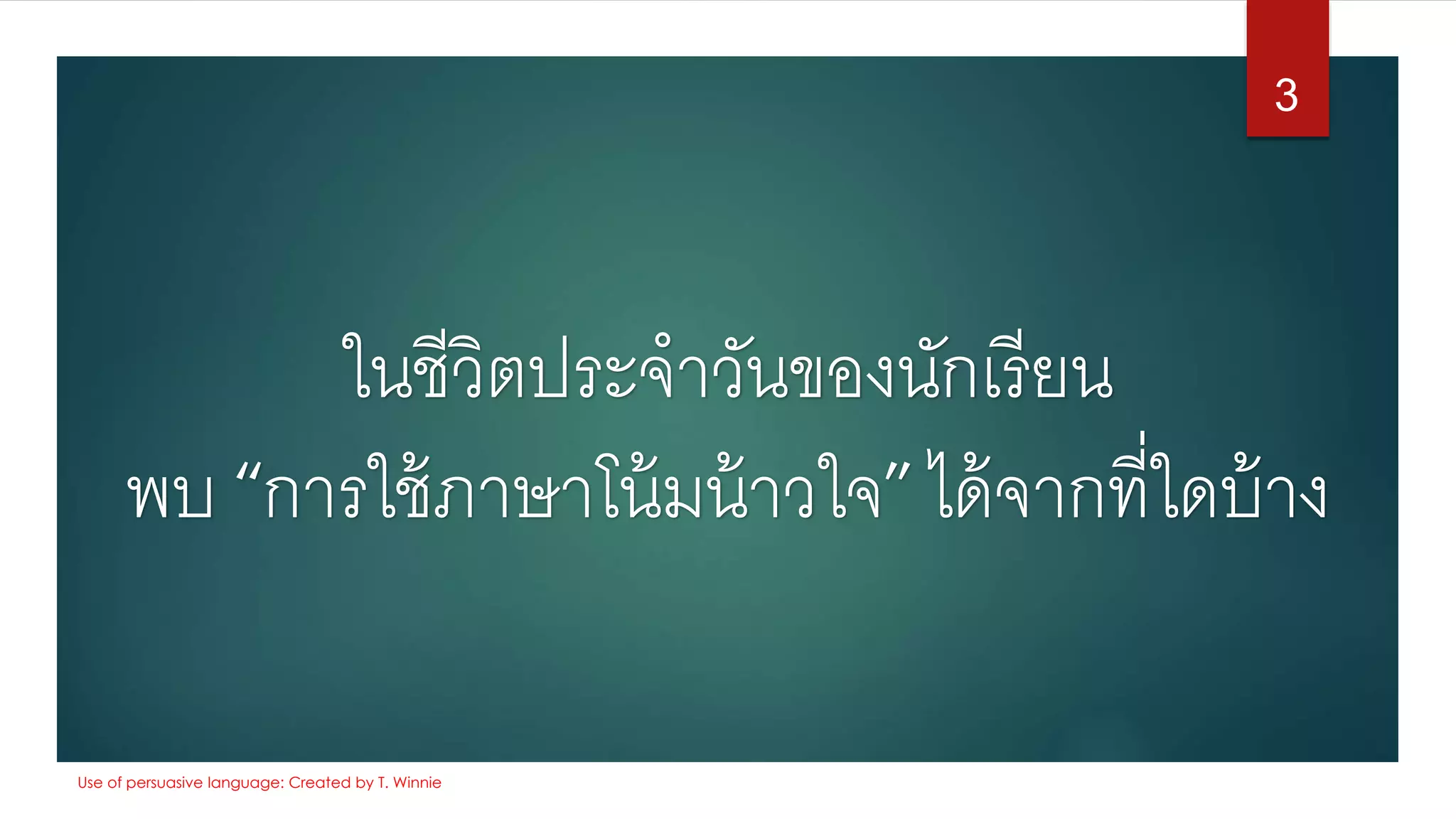 ในชีวิตประจาวันของนักเรียน
พบ “การใช้ภาษาโน้มน้าวใจ”ได้จากที่ใดบ้าง
3
Use of persuasive language: Created by T. Winnie
 