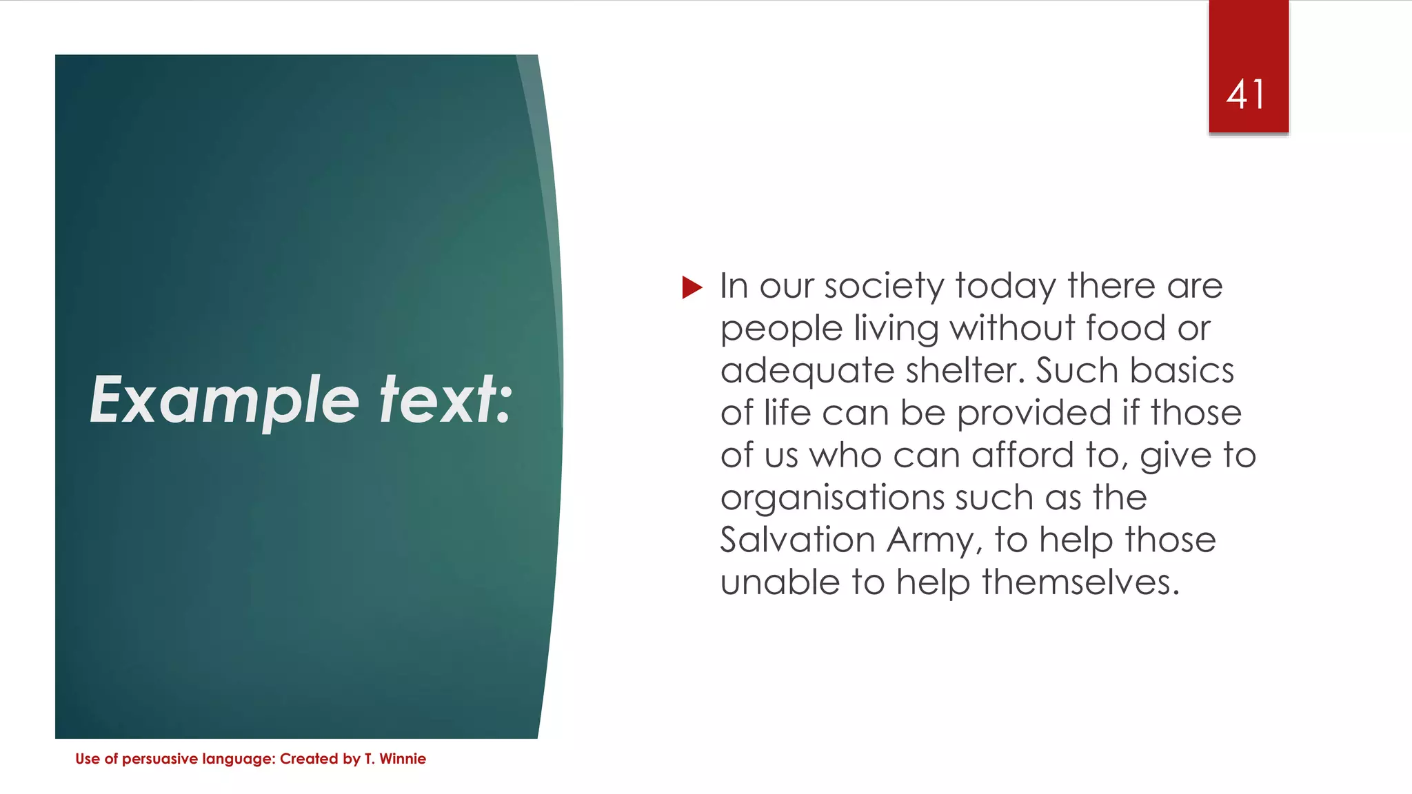 Example text:
 In our society today there are
people living without food or
adequate shelter. Such basics
of life can be provided if those
of us who can afford to, give to
organisations such as the
Salvation Army, to help those
unable to help themselves.
Use of persuasive language: Created by T. Winnie
41
 