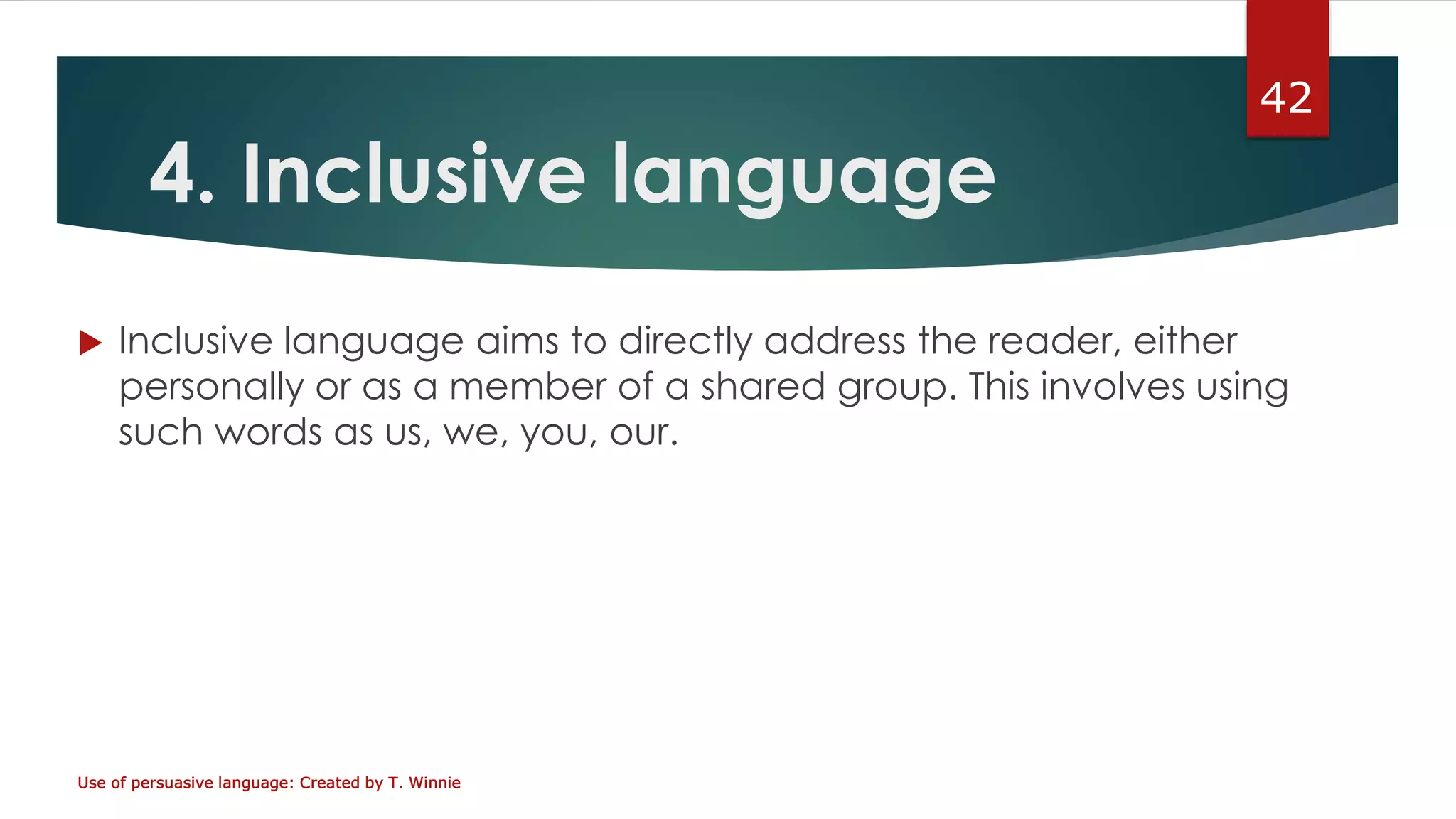 4. Inclusive language
 Inclusive language aims to directly address the reader, either
personally or as a member of a shared group. This involves using
such words as us, we, you, our.
Use of persuasive language: Created by T. Winnie
42
 
