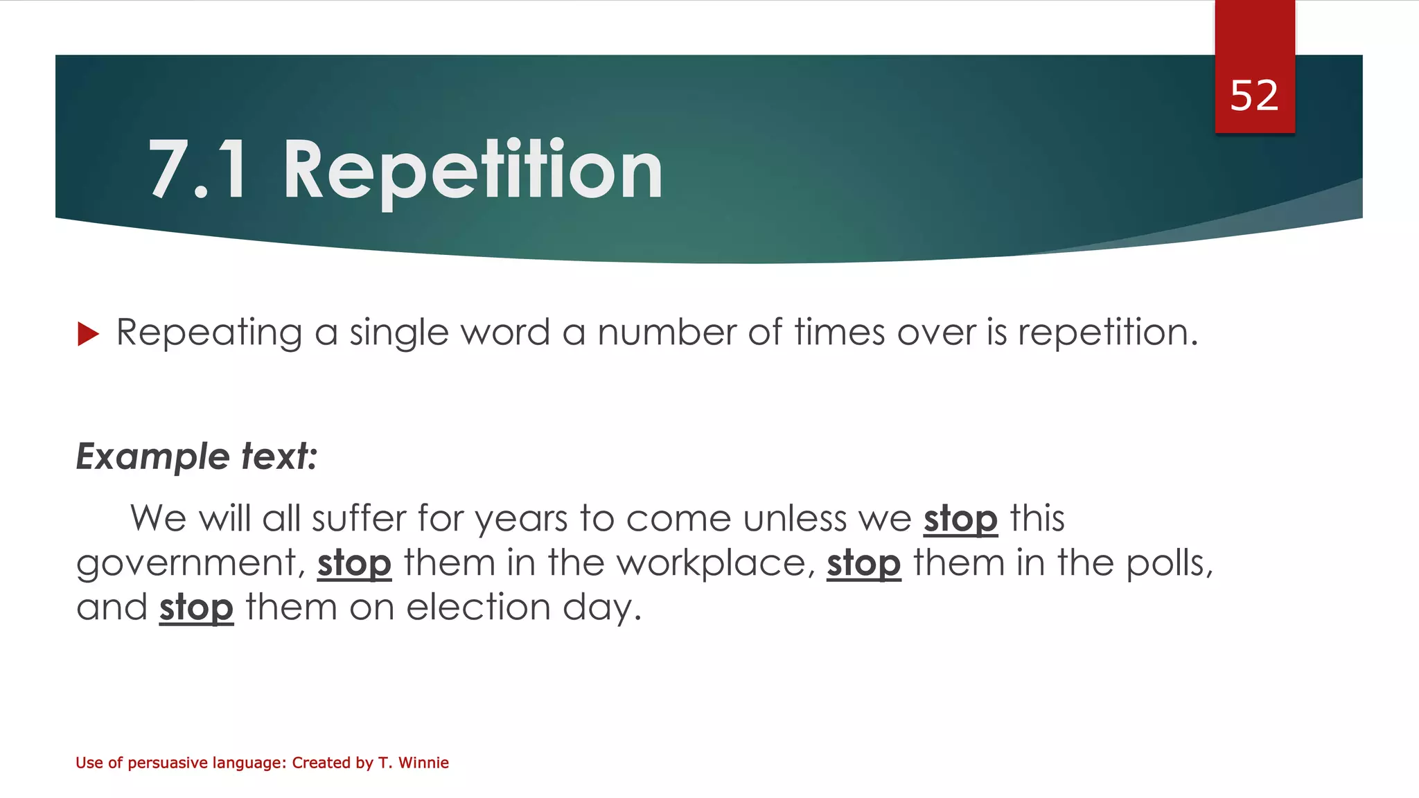 7.1 Repetition
 Repeating a single word a number of times over is repetition.
Example text:
We will all suffer for years to come unless we stop this
government, stop them in the workplace, stop them in the polls,
and stop them on election day.
Use of persuasive language: Created by T. Winnie
52
 