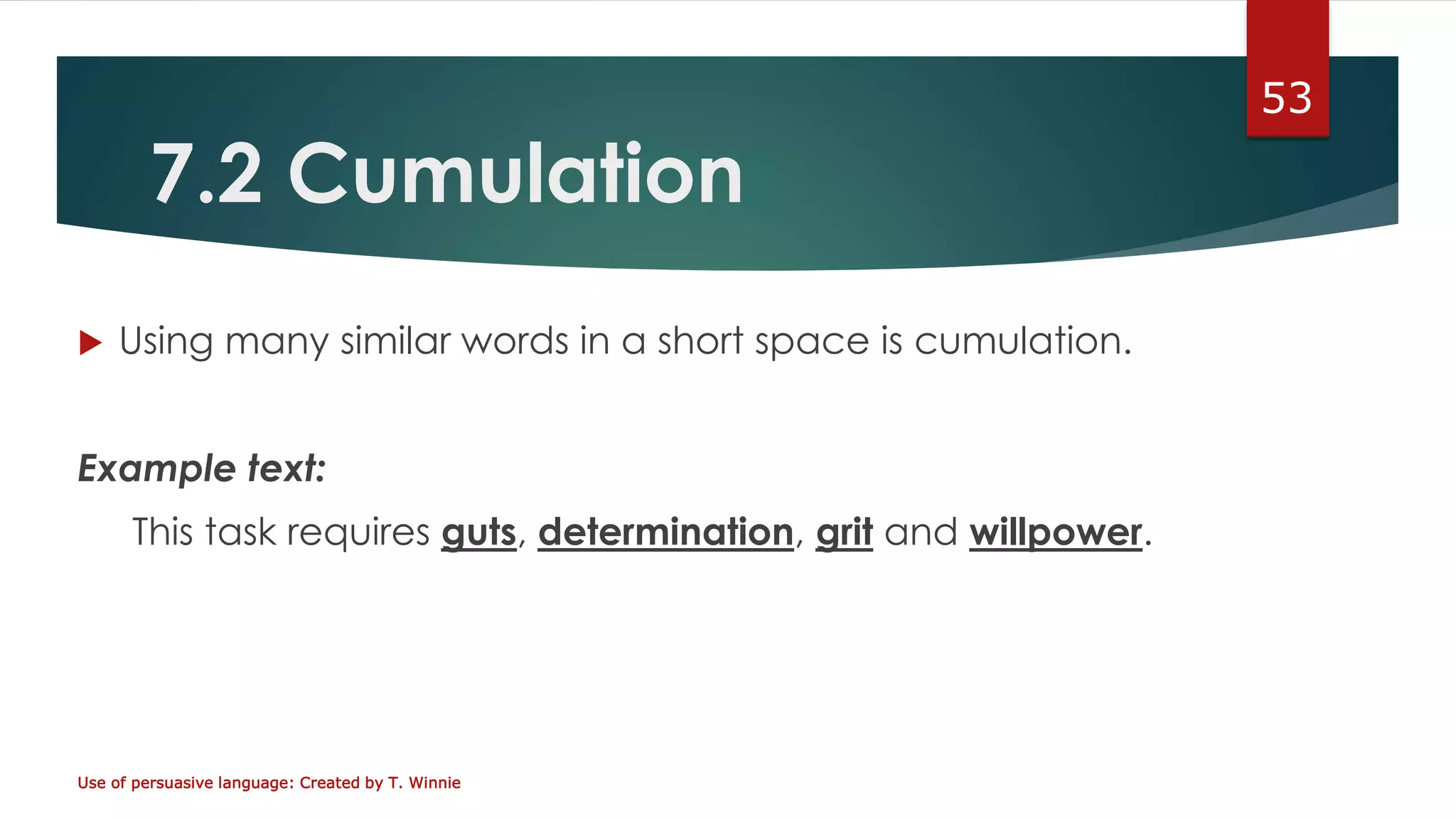 7.2 Cumulation
 Using many similar words in a short space is cumulation.
Example text:
This task requires guts, determination, grit and willpower.
Use of persuasive language: Created by T. Winnie
53
 