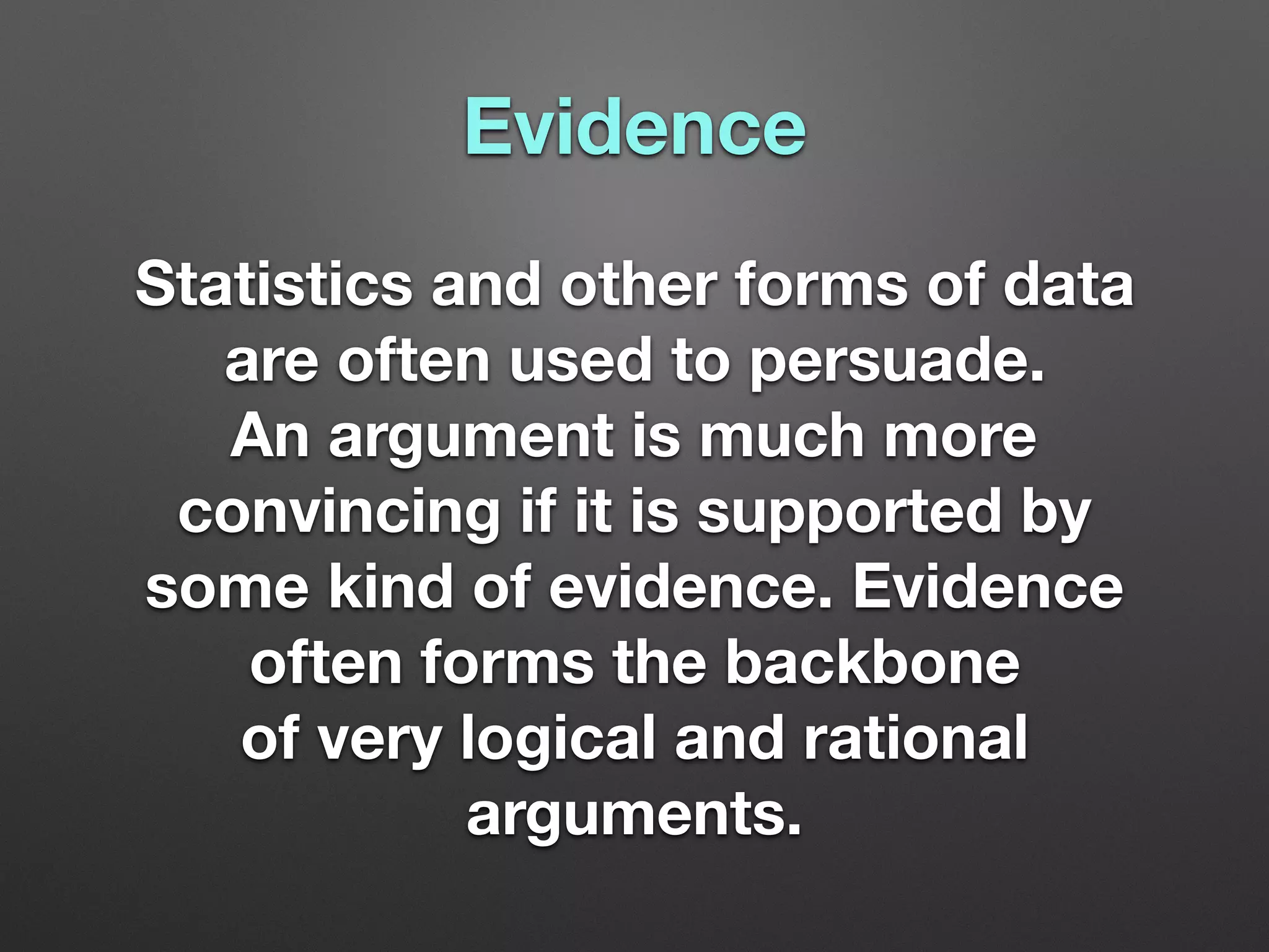 Evidence
Statistics and other forms of data
are often used to persuade.
An argument is much more
convincing if it is supported by
some kind of evidence. Evidence
often forms the backbone
of very logical and rational
arguments.
 