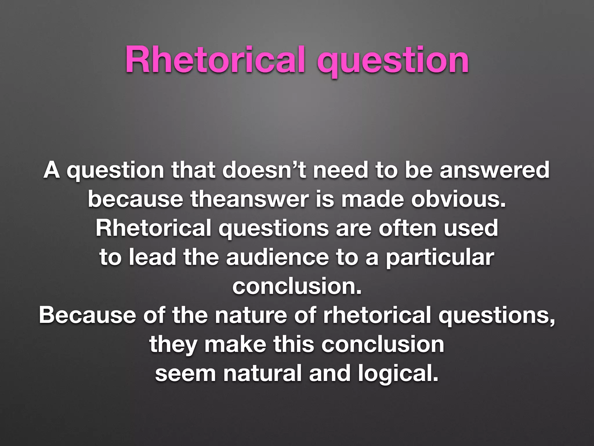 Rhetorical question
A question that doesn’t need to be answered
because theanswer is made obvious.
Rhetorical questions are often used
to lead the audience to a particular
conclusion.
Because of the nature of rhetorical questions,
they make this conclusion
seem natural and logical.
 