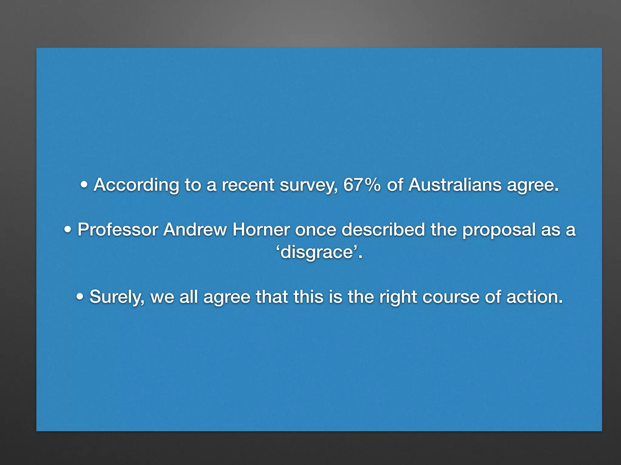 • According to a recent survey, 67% of Australians agree.
• Professor Andrew Horner once described the proposal as a
‘disgrace’.
• Surely, we all agree that this is the right course of action.
 