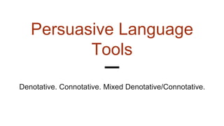 Persuasive Language
Tools
Denotative. Connotative. Mixed Denotative/Connotative.
 