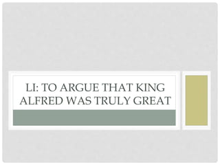 LI: TO ARGUE THAT KING
ALFRED WAS TRULY GREAT
 